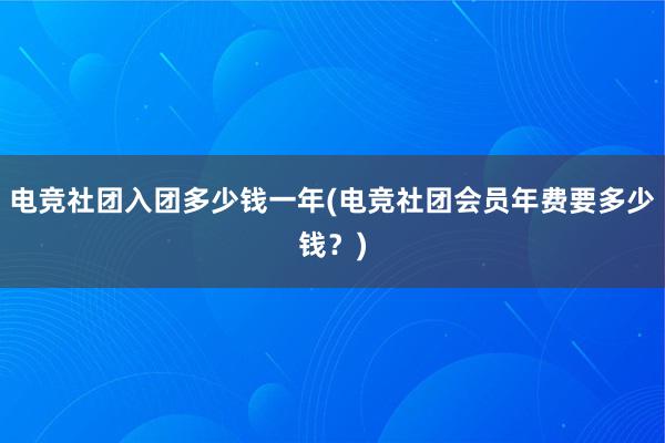   电竞社团入团多少钱一年(电竞社团会员年费要多少钱？)