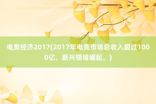   电竞经济2017(2017年电竞市场总收入超过1000亿，新兴领域崛起。)