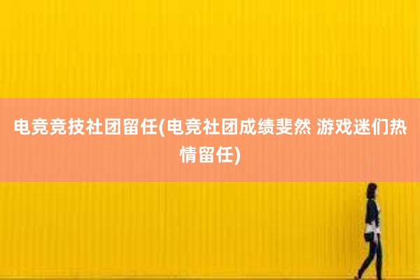 电竞竞技社团留任(电竞社团成绩斐然 游戏迷们热情留任)