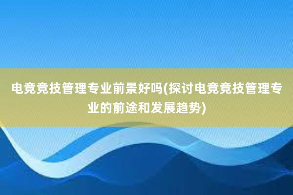   电竞竞技管理专业前景好吗(探讨电竞竞技管理专业的前途和发展趋势)