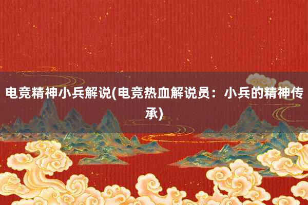 电竞精神小兵解说(电竞热血解说员：小兵的精神传承)