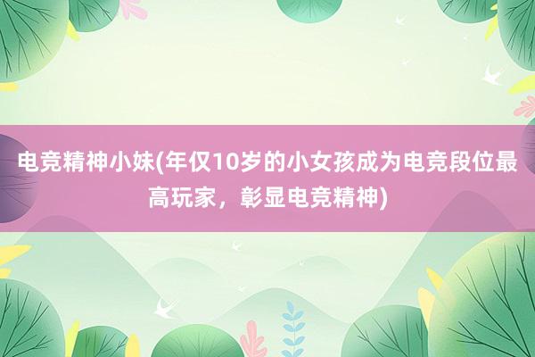 电竞精神小妹(年仅10岁的小女孩成为电竞段位最高玩家，彰显电竞精神)