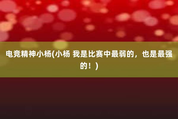   电竞精神小杨(小杨 我是比赛中最弱的，也是最强的！)