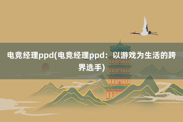   电竞经理ppd(电竞经理ppd：以游戏为生活的跨界选手)