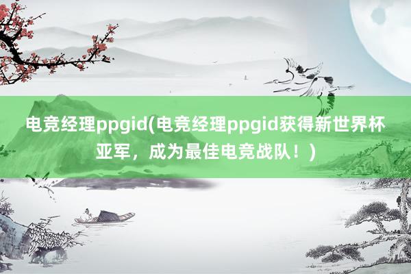 电竞经理ppgid(电竞经理ppgid获得新世界杯亚军，成为最佳电竞战队！)