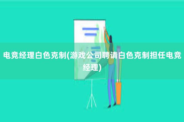 电竞经理白色克制(游戏公司聘请白色克制担任电竞经理)