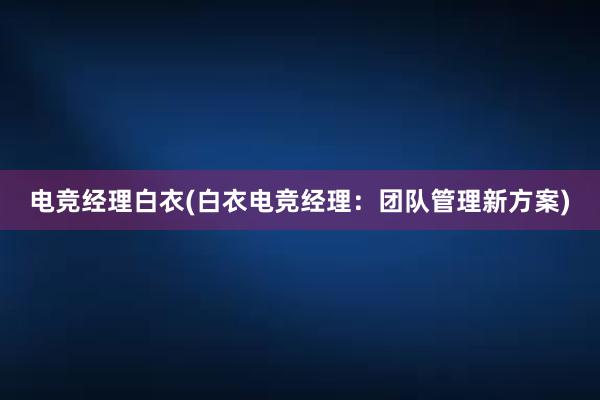   电竞经理白衣(白衣电竞经理：团队管理新方案)