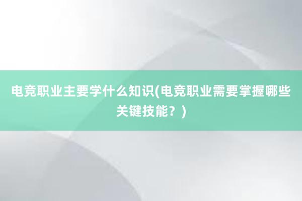   电竞职业主要学什么知识(电竞职业需要掌握哪些关键技能？)