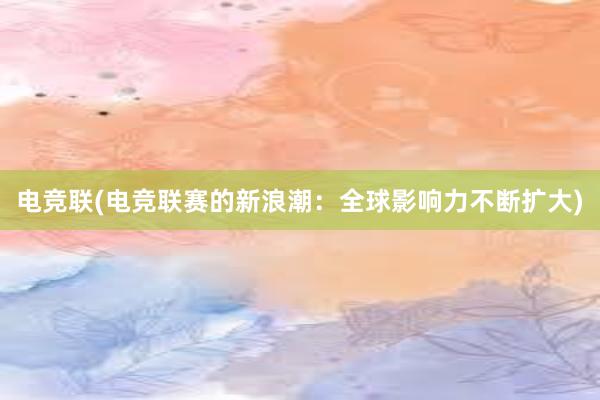   电竞联(电竞联赛的新浪潮：全球影响力不断扩大)