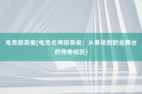 电竞胡英俊(电竞名将胡英俊：从草场到职业舞台的传奇经历)