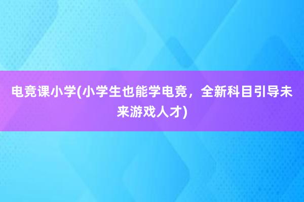   电竞课小学(小学生也能学电竞，全新科目引导未来游戏人才)