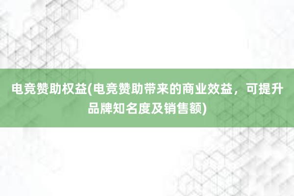 电竞赞助权益(电竞赞助带来的商业效益，可提升品牌知名度及销售额)