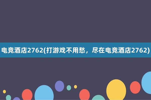 电竞酒店2762(打游戏不用愁，尽在电竞酒店2762)