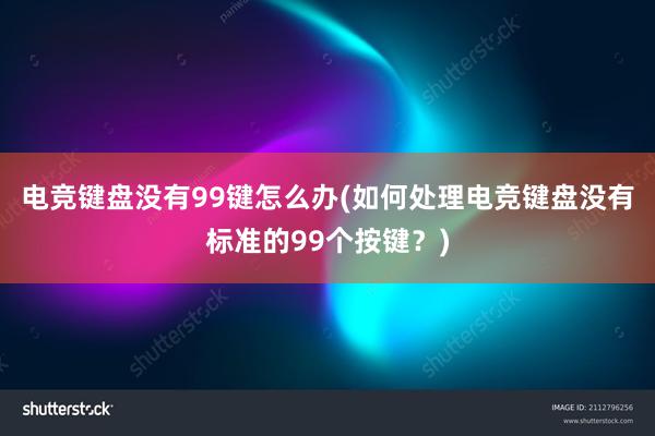   电竞键盘没有99键怎么办(如何处理电竞键盘没有标准的99个按键？)