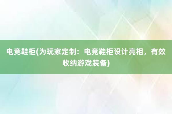   电竞鞋柜(为玩家定制：电竞鞋柜设计亮相，有效收纳游戏装备)