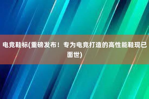   电竞鞋标(重磅发布！专为电竞打造的高性能鞋现已面世)