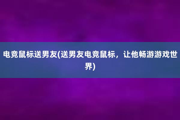   电竞鼠标送男友(送男友电竞鼠标，让他畅游游戏世界)