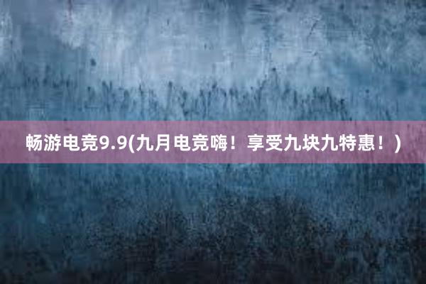   畅游电竞9.9(九月电竞嗨！享受九块九特惠！)