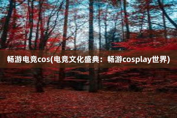   畅游电竞cos(电竞文化盛典：畅游cosplay世界)