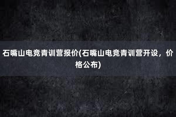 石嘴山电竞青训营报价(石嘴山电竞青训营开设，价格公布)