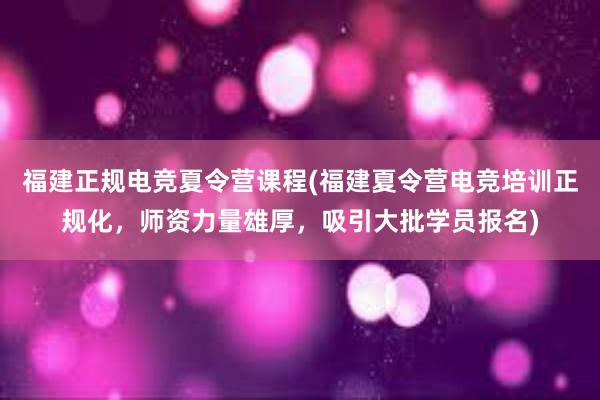 福建正规电竞夏令营课程(福建夏令营电竞培训正规化，师资力量雄厚，吸引大批学员报名)