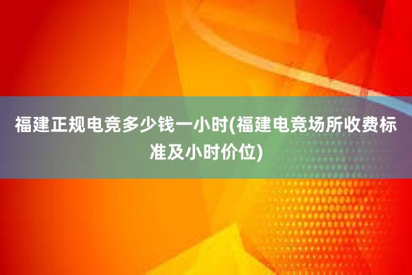 福建正规电竞多少钱一小时(福建电竞场所收费标准及小时价位)