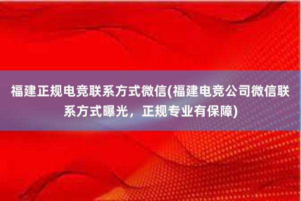   福建正规电竞联系方式微信(福建电竞公司微信联系方式曝光，正规专业有保障)