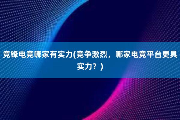 竞锋电竞哪家有实力(竞争激烈，哪家电竞平台更具实力？)