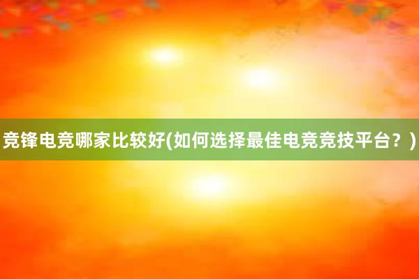 竞锋电竞哪家比较好(如何选择最佳电竞竞技平台？)