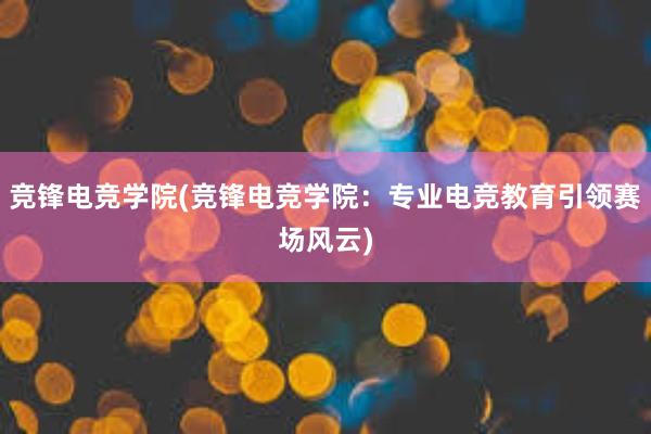 竞锋电竞学院(竞锋电竞学院：专业电竞教育引领赛场风云)