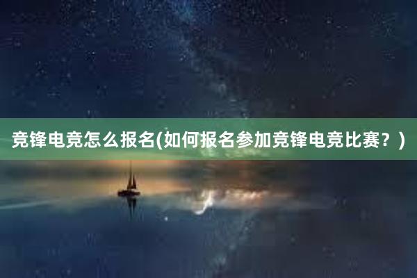   竞锋电竞怎么报名(如何报名参加竞锋电竞比赛？)