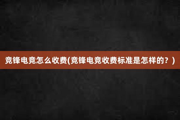 竞锋电竞怎么收费(竞锋电竞收费标准是怎样的？)