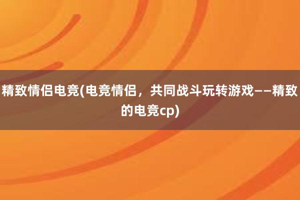   精致情侣电竞(电竞情侣，共同战斗玩转游戏——精致的电竞cp)