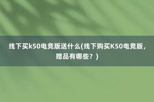   线下买k50电竞版送什么(线下购买K50电竞版，赠品有哪些？)