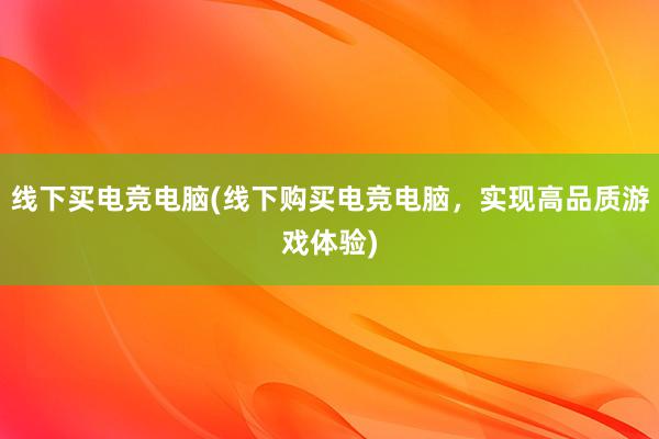   线下买电竞电脑(线下购买电竞电脑，实现高品质游戏体验)