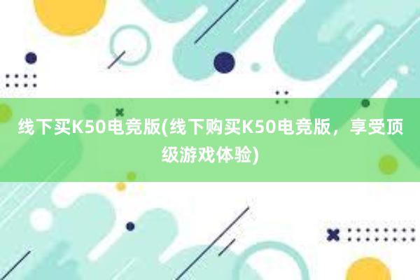   线下买K50电竞版(线下购买K50电竞版，享受顶级游戏体验)