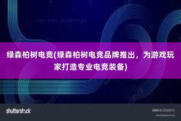 绿森柏树电竞(绿森柏树电竞品牌推出，为游戏玩家打造专业电竞装备)