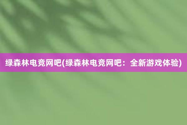 绿森林电竞网吧(绿森林电竞网吧：全新游戏体验)