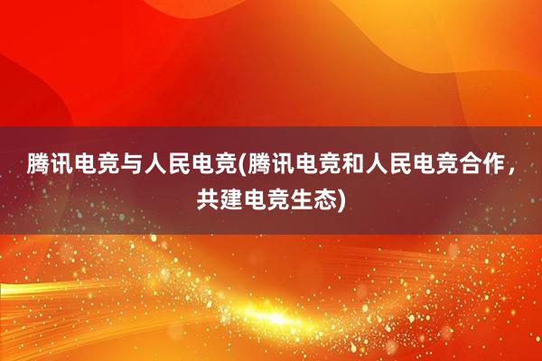 腾讯电竞与人民电竞(腾讯电竞和人民电竞合作，共建电竞生态)