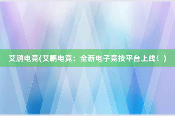   艾鹏电竞(艾鹏电竞：全新电子竞技平台上线！)