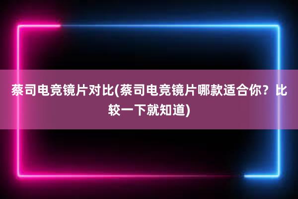 蔡司电竞镜片对比(蔡司电竞镜片哪款适合你？比较一下就知道)