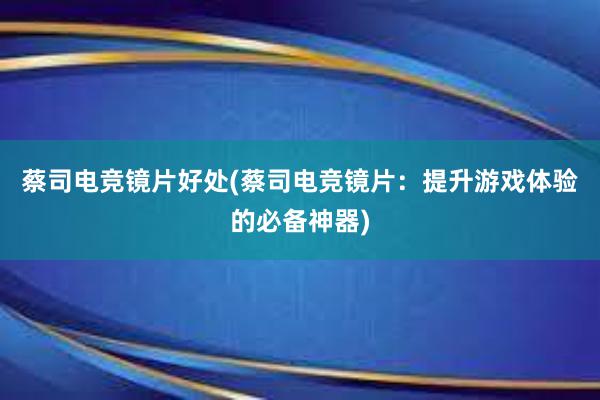   蔡司电竞镜片好处(蔡司电竞镜片：提升游戏体验的必备神器)