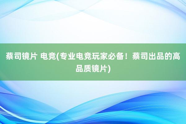 蔡司镜片 电竞(专业电竞玩家必备！蔡司出品的高品质镜片)