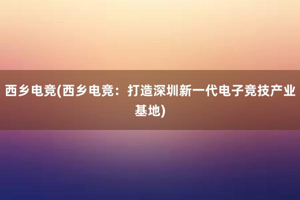 西乡电竞(西乡电竞：打造深圳新一代电子竞技产业基地)