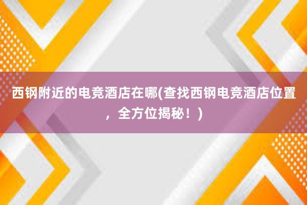 西钢附近的电竞酒店在哪(查找西钢电竞酒店位置，全方位揭秘！)