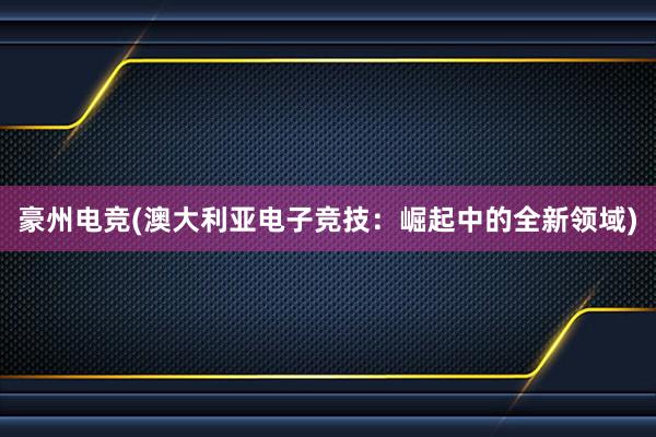 豪州电竞(澳大利亚电子竞技：崛起中的全新领域)