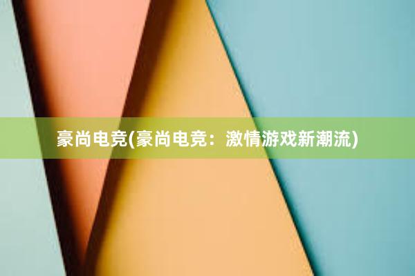   豪尚电竞(豪尚电竞：激情游戏新潮流)