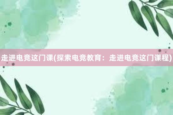   走进电竞这门课(探索电竞教育：走进电竞这门课程)