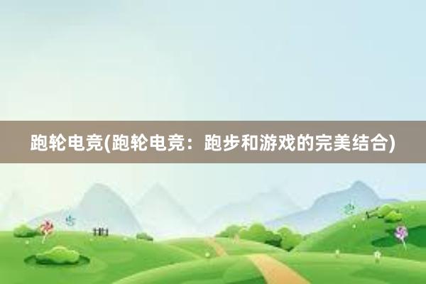   跑轮电竞(跑轮电竞：跑步和游戏的完美结合)