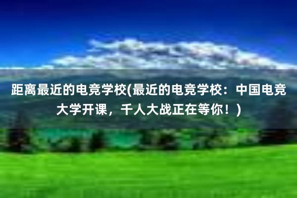 距离最近的电竞学校(最近的电竞学校：中国电竞大学开课，千人大战正在等你！)